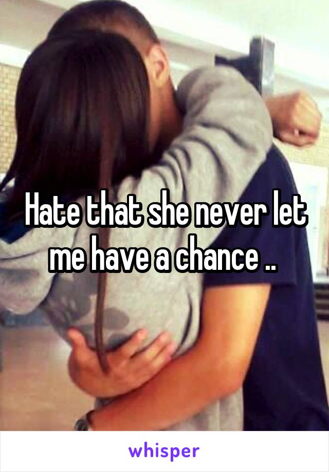 Hate that she never let me have a chance .. 