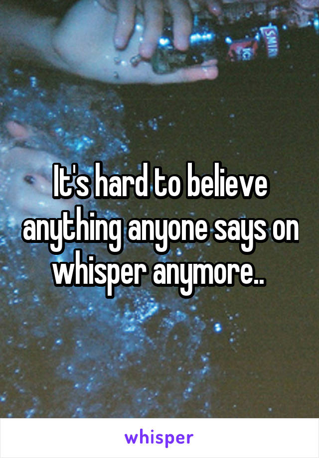 It's hard to believe anything anyone says on whisper anymore.. 