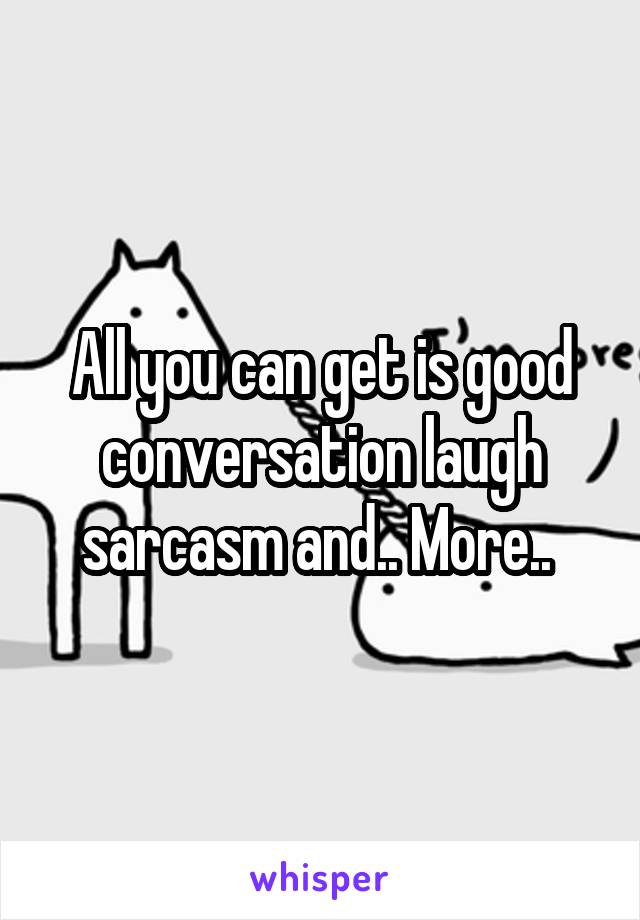 All you can get is good conversation laugh sarcasm and.. More.. 