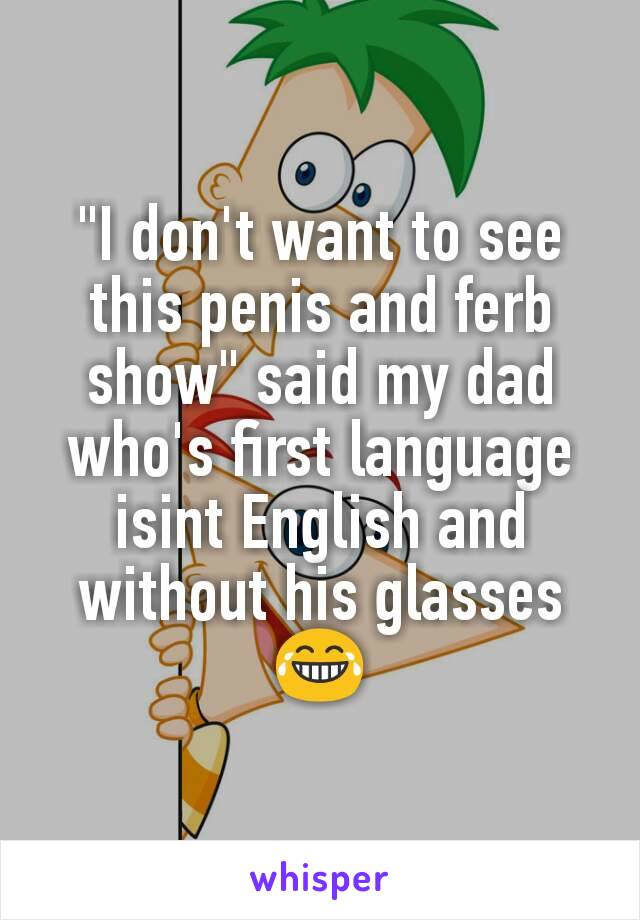 "I don't want to see this penis and ferb show" said my dad who's first language isint English and without his glasses 😂
