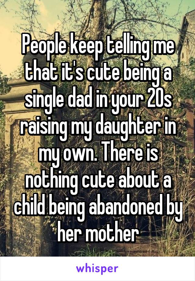 People keep telling me that it's cute being a single dad in your 20s raising my daughter in my own. There is nothing cute about a child being abandoned by her mother