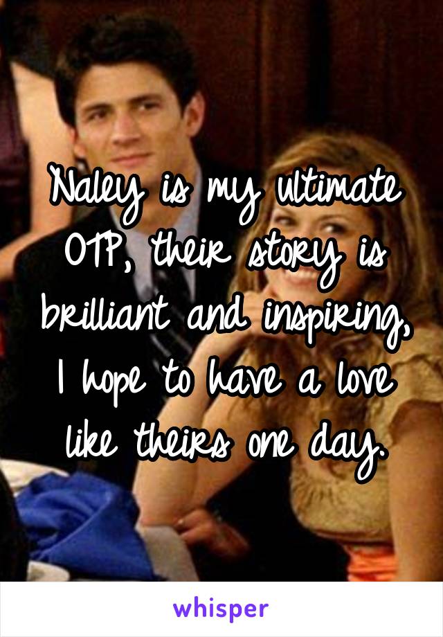 Naley is my ultimate OTP, their story is brilliant and inspiring, I hope to have a love like theirs one day.