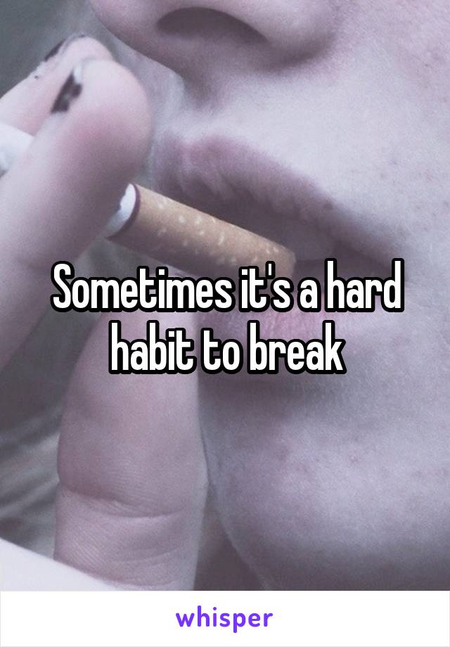 Sometimes it's a hard habit to break