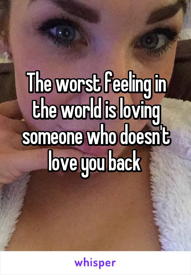 The worst feeling in the world is loving someone who doesn't love you back 
