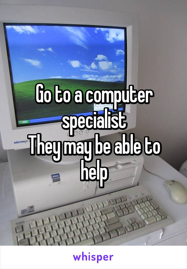 Go to a computer specialist
They may be able to help