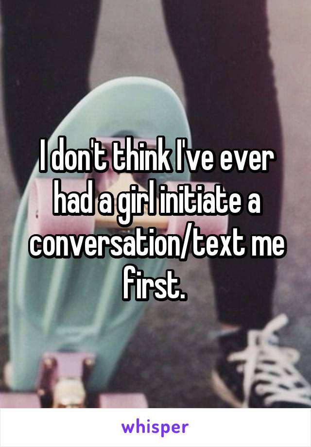 I don't think I've ever had a girl initiate a conversation/text me first. 