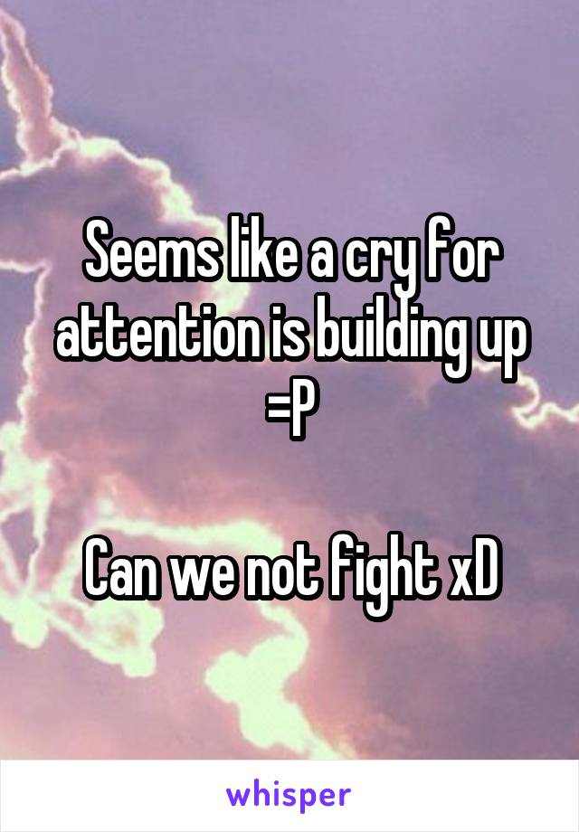 Seems like a cry for attention is building up
=P

Can we not fight xD