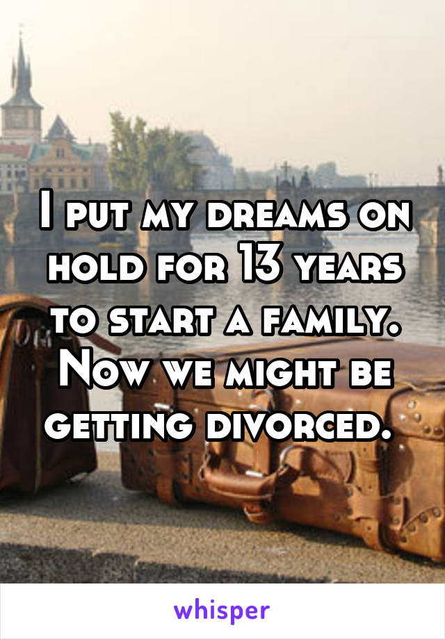 I put my dreams on hold for 13 years to start a family. Now we might be getting divorced. 