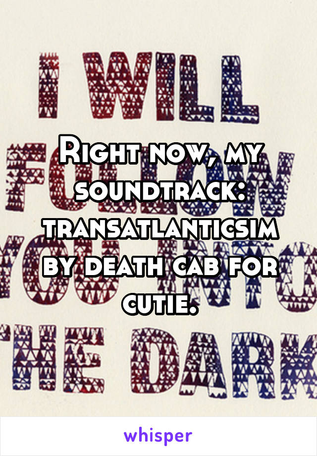 Right now, my soundtrack: transatlanticsim by death cab for cutie.