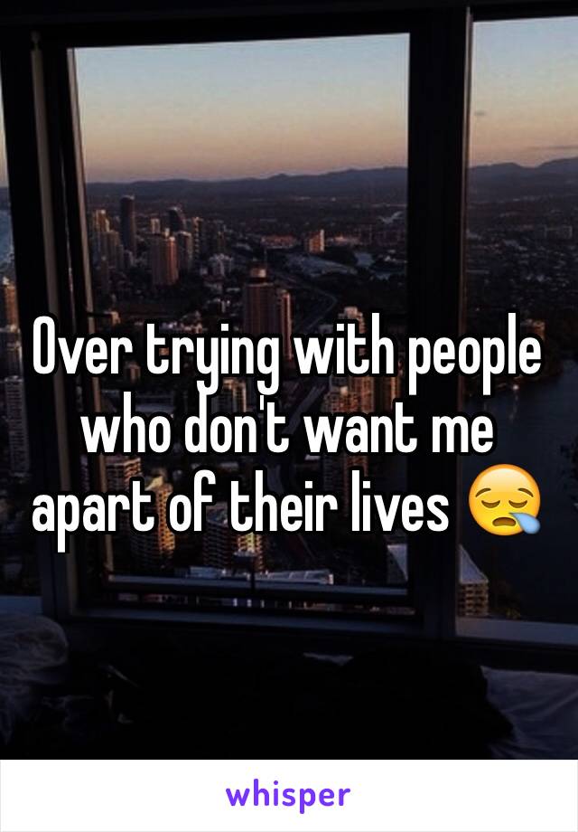 Over trying with people who don't want me apart of their lives 😪