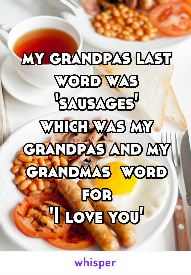 my grandpas last word was
 'sausages' 
which was my grandpas and my grandmas  word for
 'I love you' 