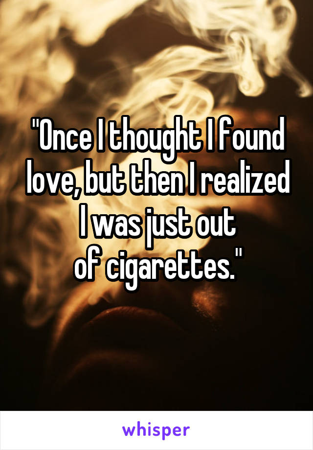 "Once I thought I found love, but then I realized I was just out
of cigarettes."
