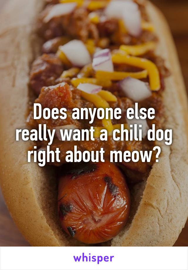 Does anyone else really want a chili dog right about meow?