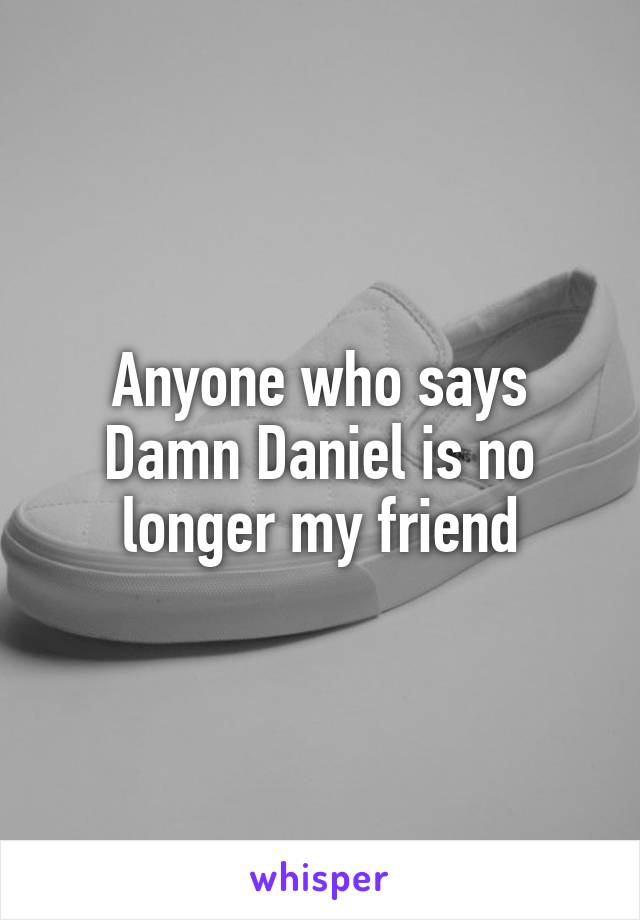 Anyone who says Damn Daniel is no longer my friend