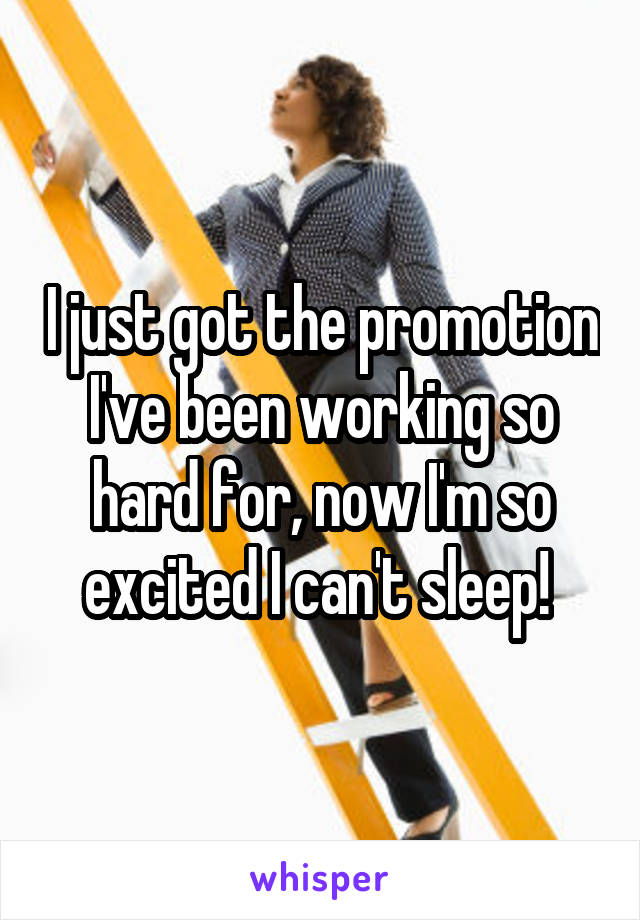 I just got the promotion I've been working so hard for, now I'm so excited I can't sleep! 