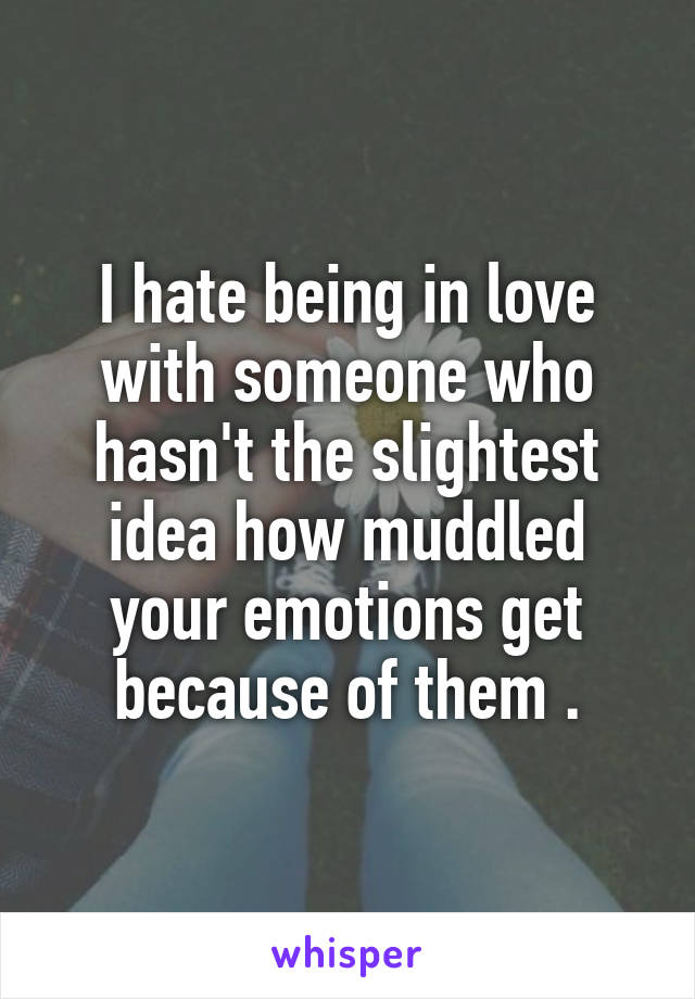 I hate being in love with someone who hasn't the slightest idea how muddled your emotions get because of them .