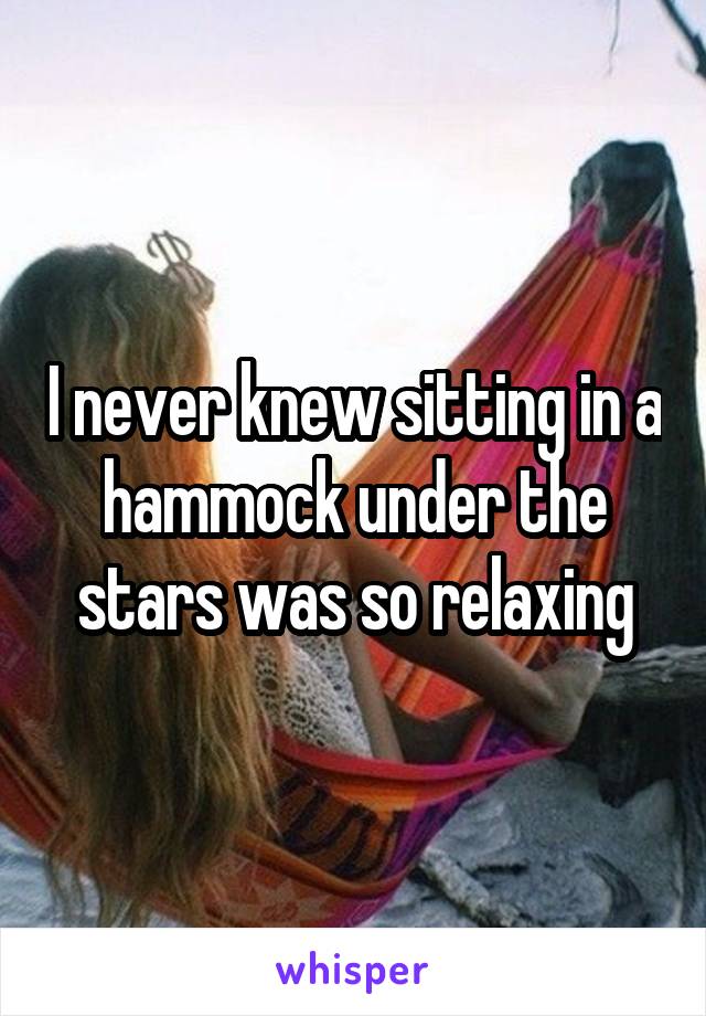I never knew sitting in a hammock under the stars was so relaxing