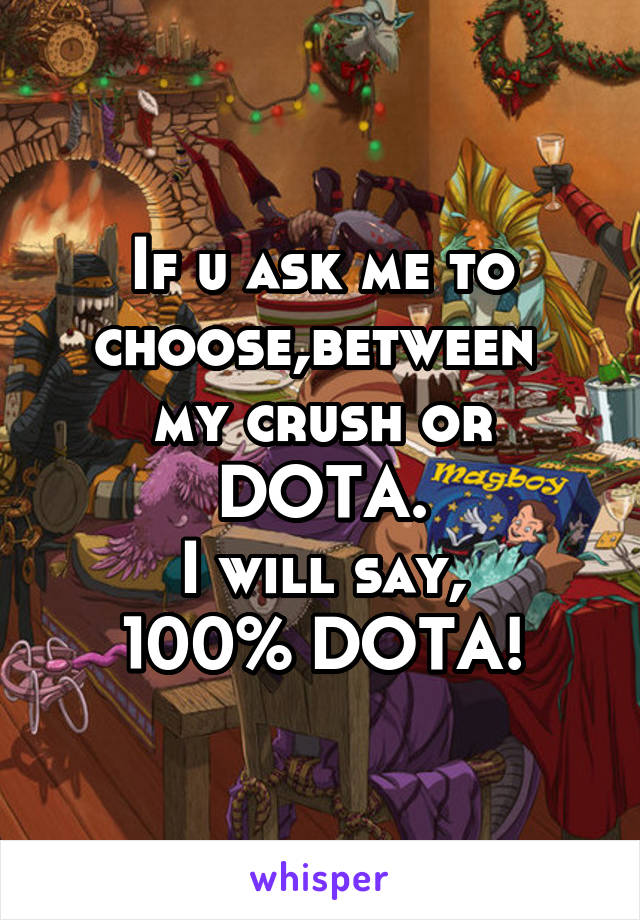 If u ask me to choose,between 
my crush or DOTA.
I will say,
100% DOTA!