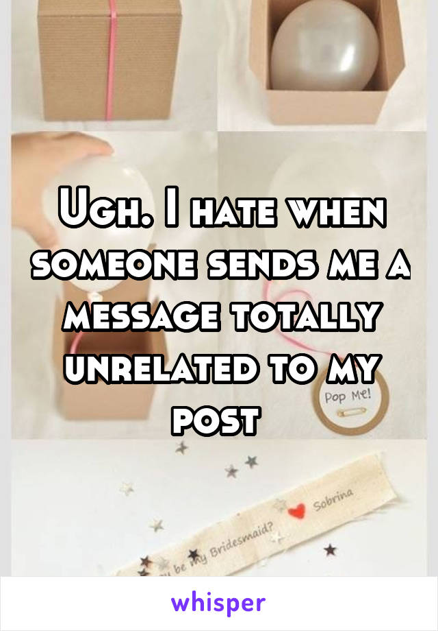 Ugh. I hate when someone sends me a message totally unrelated to my post 