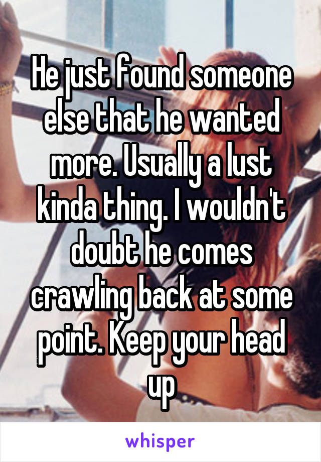 He just found someone else that he wanted more. Usually a lust kinda thing. I wouldn't doubt he comes crawling back at some point. Keep your head up