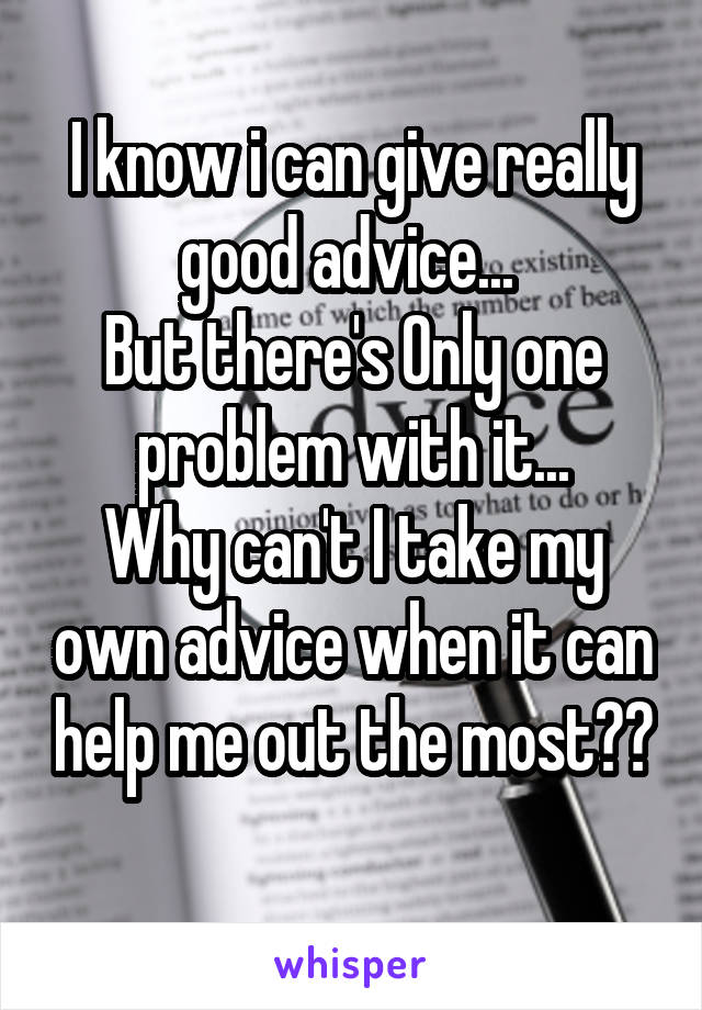 I know i can give really good advice... 
But there's Only one problem with it...
Why can't I take my own advice when it can help me out the most??
