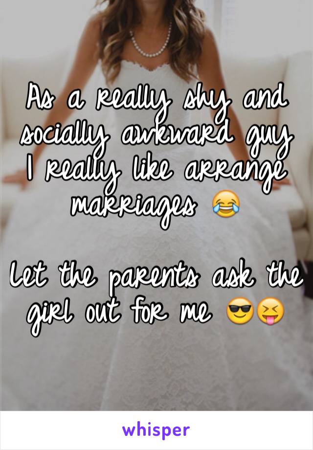 As a really shy and socially awkward guy
I really like arrange marriages 😂

Let the parents ask the girl out for me 😎😝
