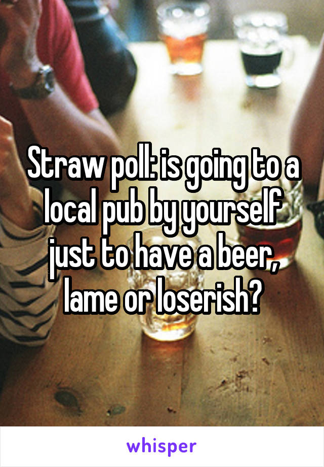 Straw poll: is going to a local pub by yourself just to have a beer, lame or loserish?