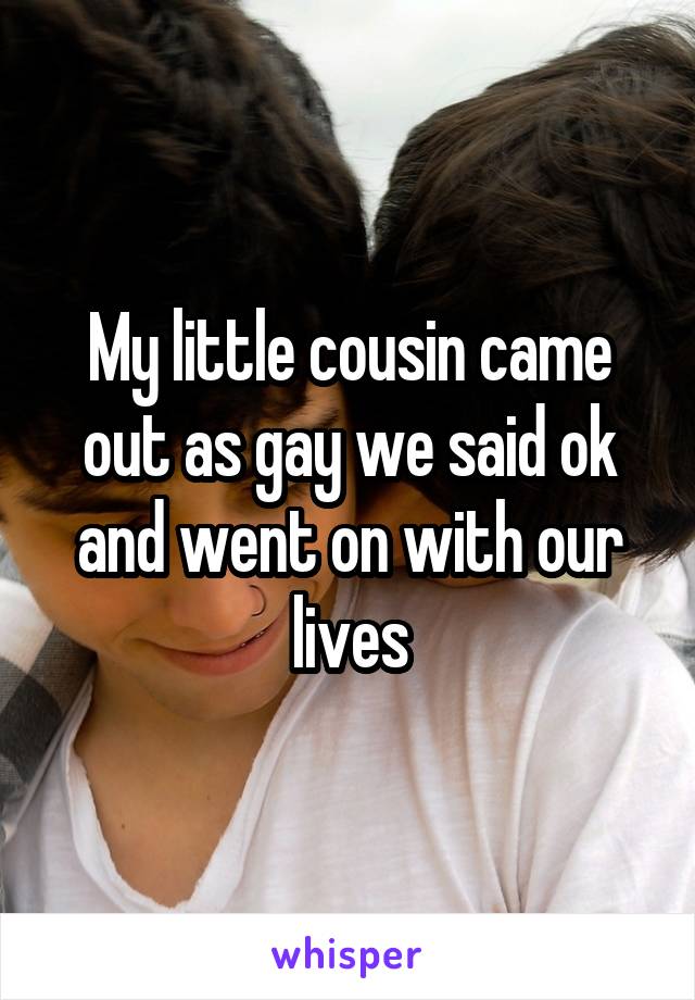 My little cousin came out as gay we said ok and went on with our lives