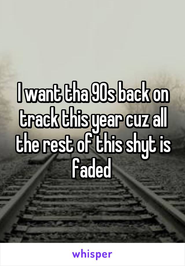 I want tha 90s back on track this year cuz all the rest of this shyt is faded 