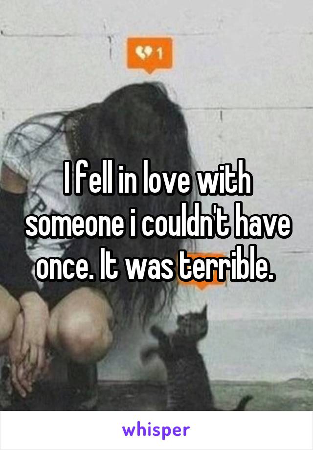 I fell in love with someone i couldn't have once. It was terrible. 