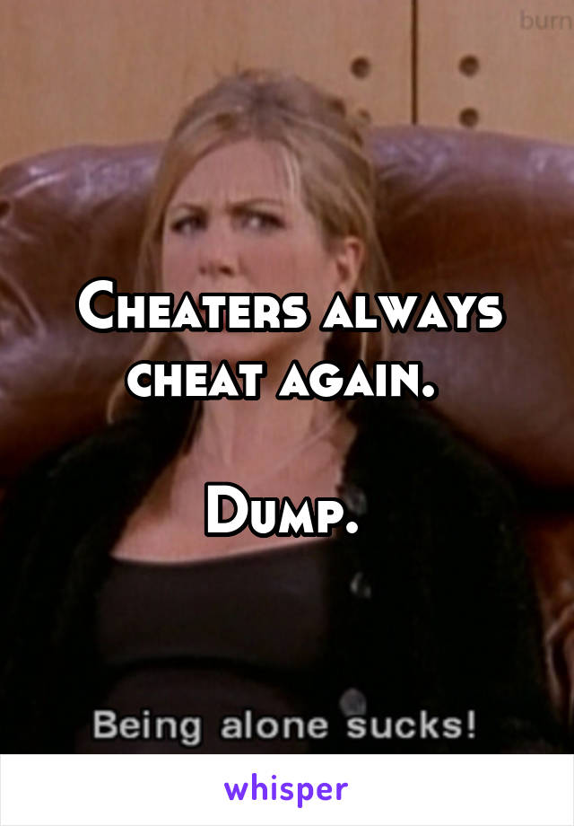 Cheaters always cheat again. 

Dump. 