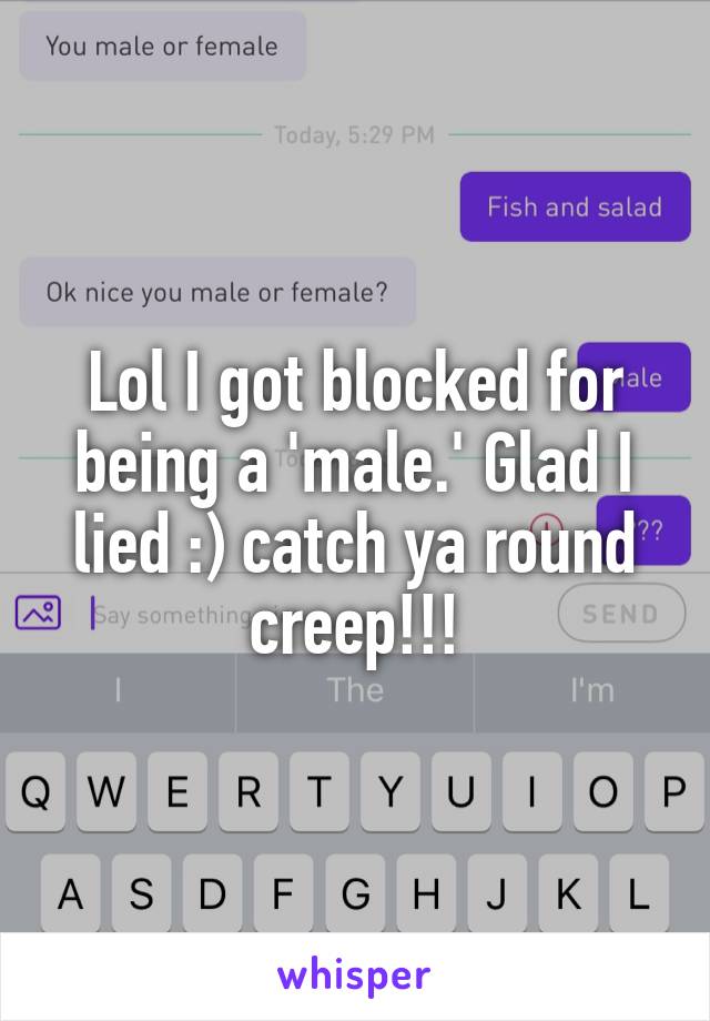 Lol I got blocked for being a 'male.' Glad I lied :) catch ya round creep!!!
