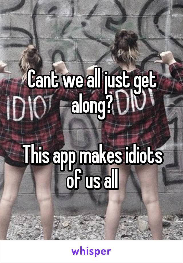 Cant we all just get along?

This app makes idiots of us all