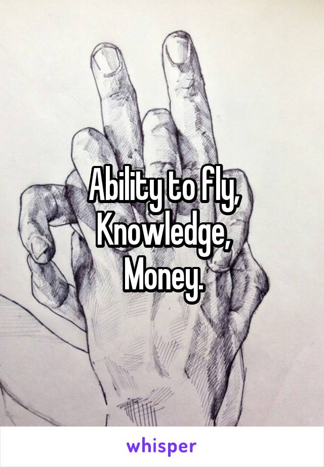 Ability to fly,
Knowledge,
Money.