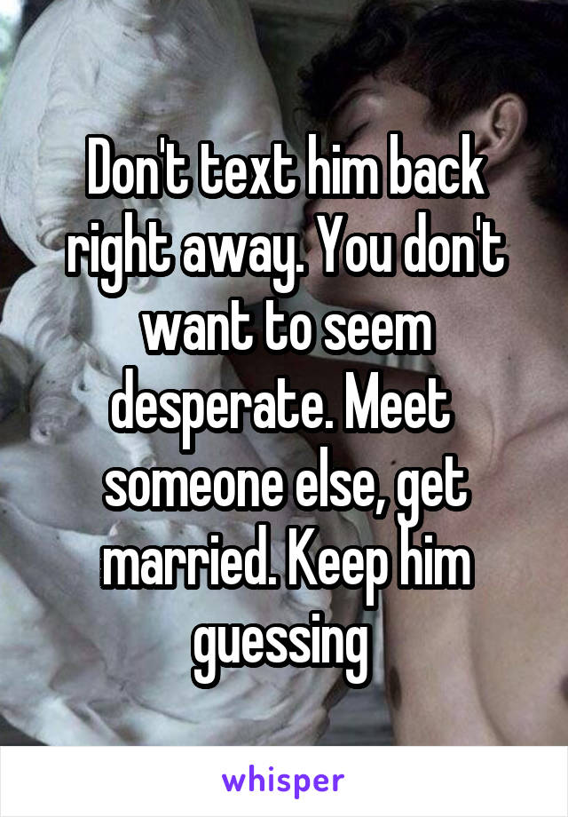 Don't text him back right away. You don't want to seem desperate. Meet 
someone else, get married. Keep him guessing 