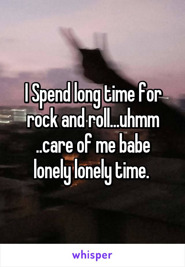 I Spend long time for rock and roll...uhmm
..care of me babe lonely lonely time. 