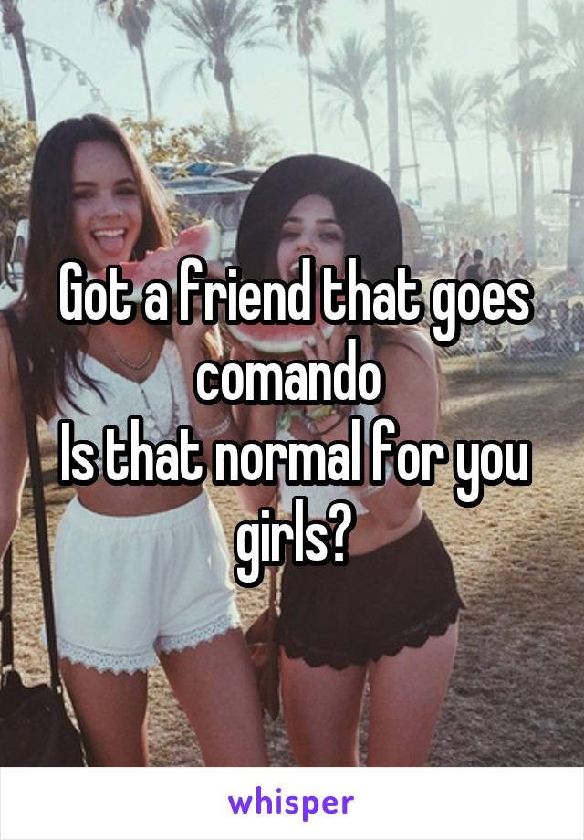 Got a friend that goes comando 
Is that normal for you girls?