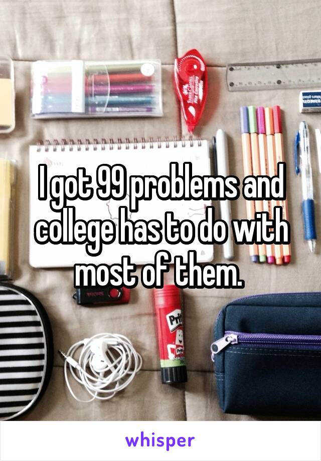 I got 99 problems and college has to do with most of them. 