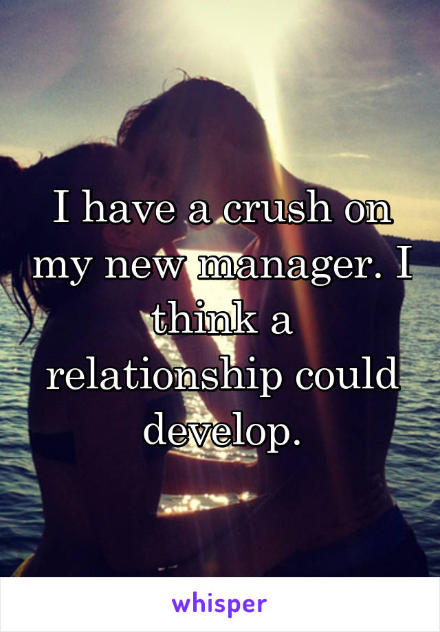 I have a crush on my new manager. I think a relationship could develop.