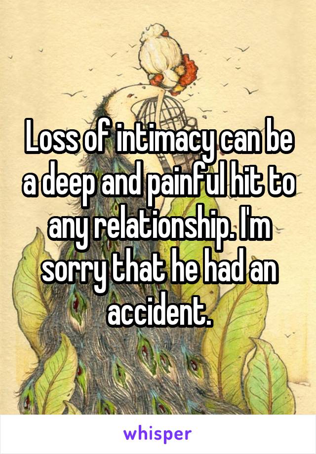 Loss of intimacy can be a deep and painful hit to any relationship. I'm sorry that he had an accident.