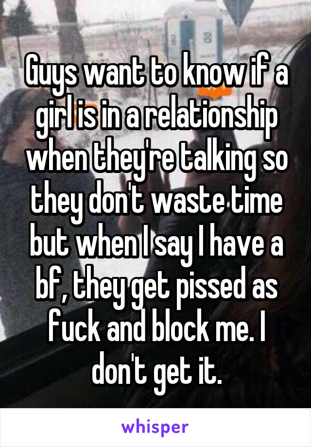 Guys want to know if a girl is in a relationship when they're talking so they don't waste time but when I say I have a bf, they get pissed as fuck and block me. I don't get it.