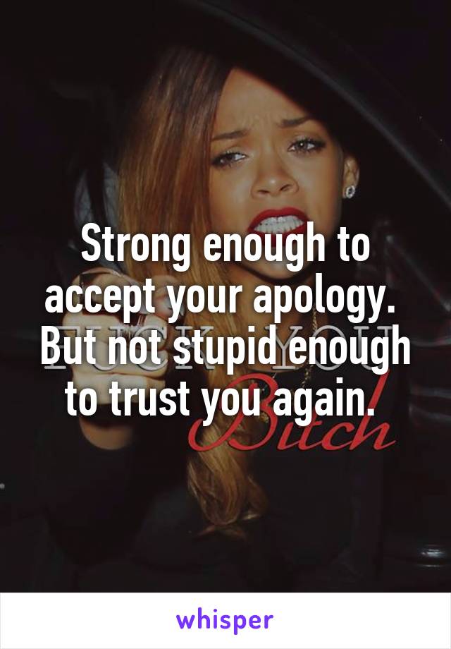 Strong enough to accept your apology. 
But not stupid enough
to trust you again. 