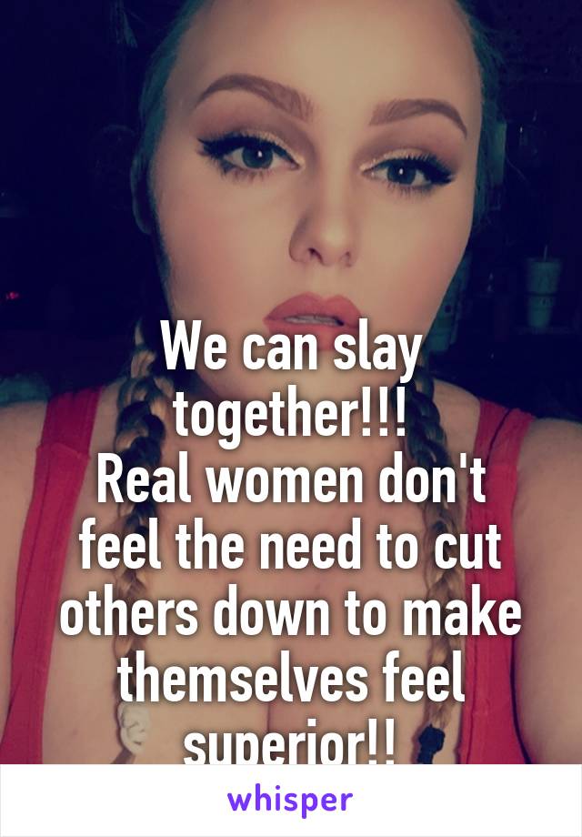 



We can slay together!!!
Real women don't feel the need to cut others down to make themselves feel superior!!