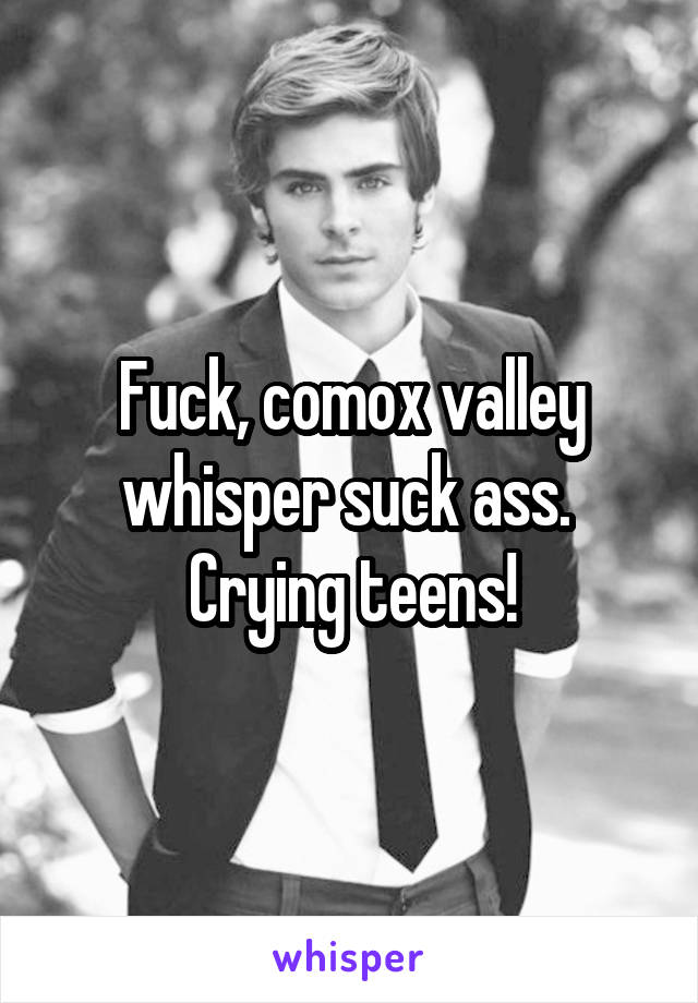Fuck, comox valley whisper suck ass. 
Crying teens!