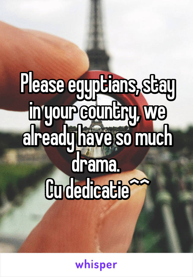 Please egyptians, stay in your country, we already have so much drama. 
Cu dedicatie^^