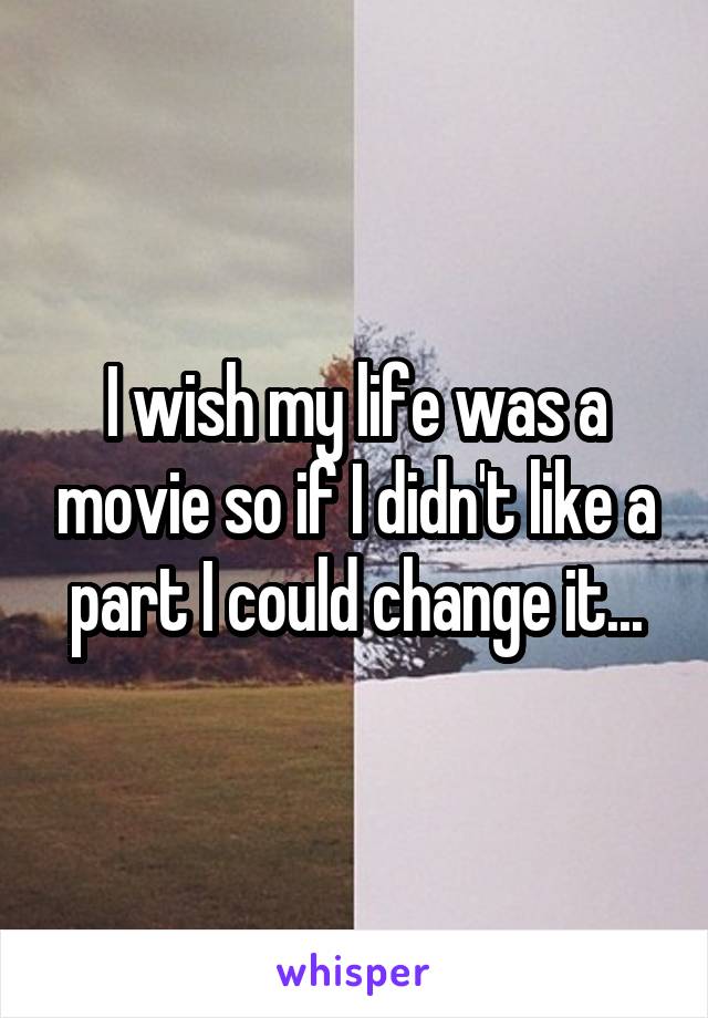 I wish my life was a movie so if I didn't like a part I could change it...
