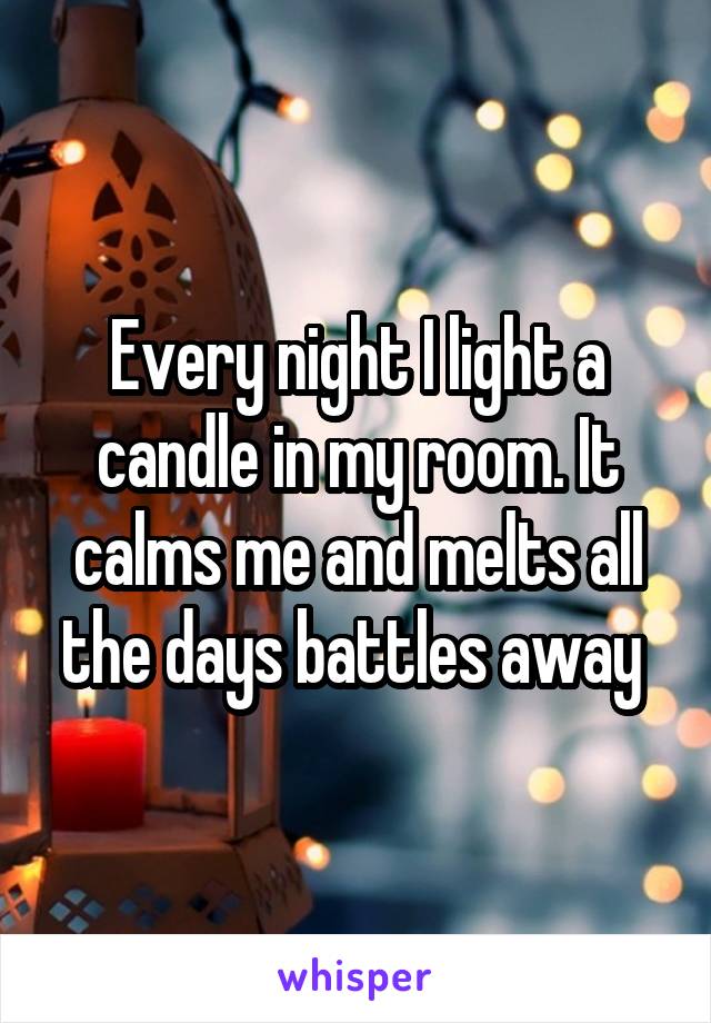 Every night I light a candle in my room. It calms me and melts all the days battles away 