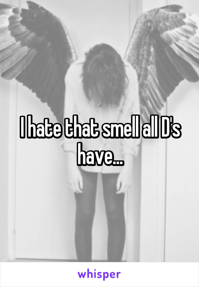 I hate that smell all D's have...