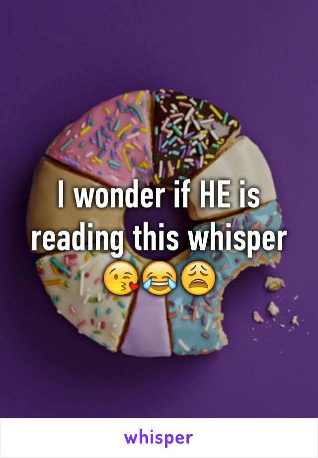 I wonder if HE is reading this whisper 😘😂😩