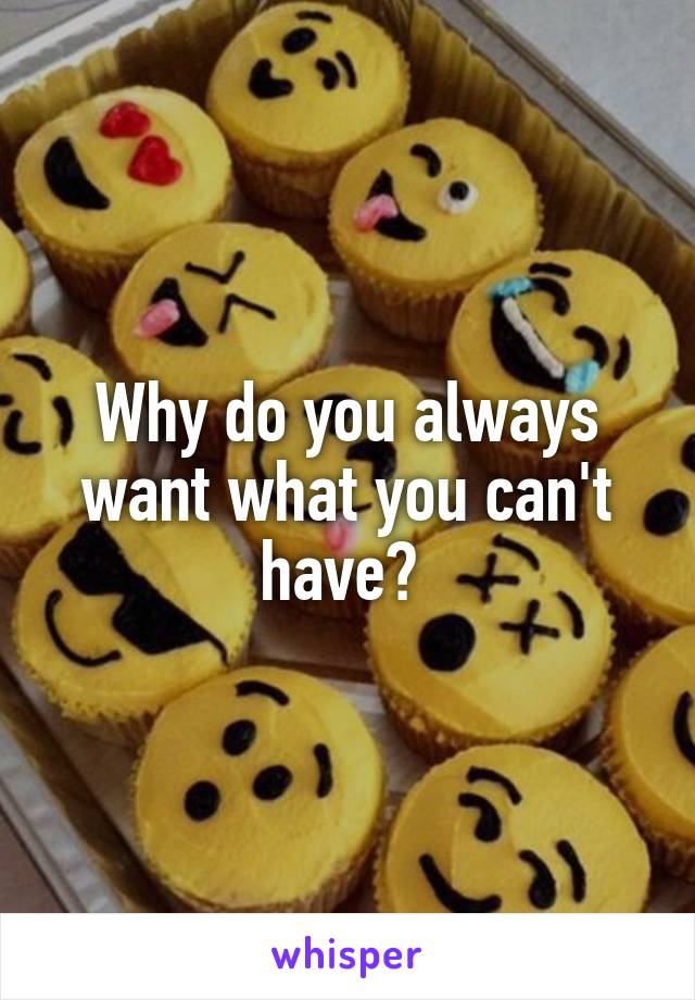 Why do you always want what you can't have? 